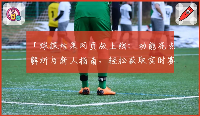 「球探结果网页版上线：功能亮点解析与新人指南，轻松获取实时赛事数据」