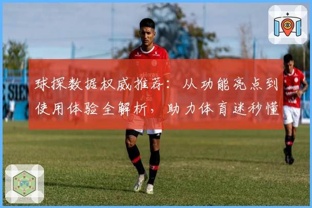 球探数据权威推荐：从功能亮点到使用体验全解析，助力体育迷秒懂专业分析