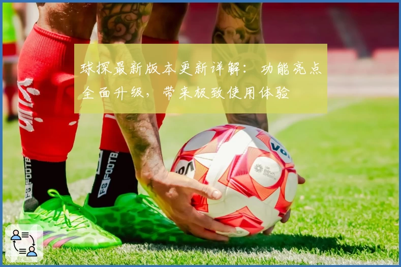 球探最新版本更新详解：功能亮点全面升级，带来极致使用体验