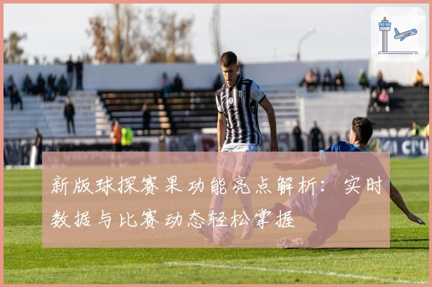 新版球探赛果功能亮点解析:实时数据与比赛动态轻松掌握