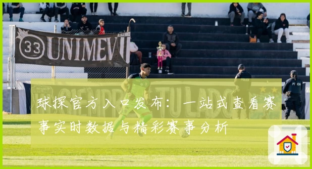 球探官方入口发布:一站式查看赛事实时数据与精彩赛事分析