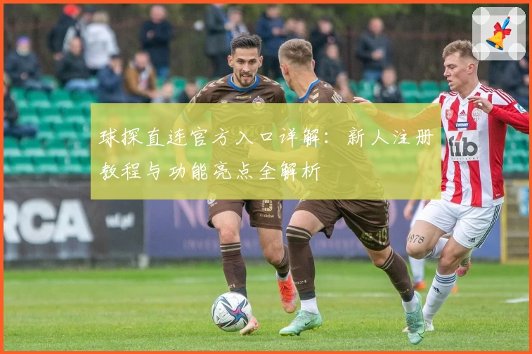 球探直连官方入口详解:新人注册教程与功能亮点全解析