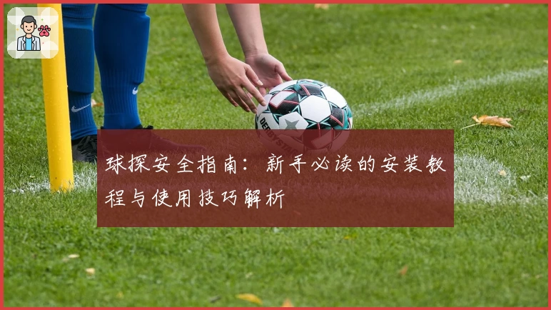 球探安全指南：新手必读的安装教程与使用技巧解析