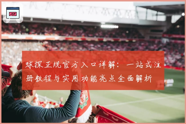 球探正规官方入口详解：一站式注册教程与实用功能亮点全面解析