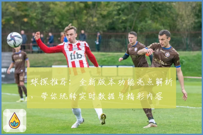 球探推荐：全新版本功能亮点解析，带你玩转实时数据与精彩内容