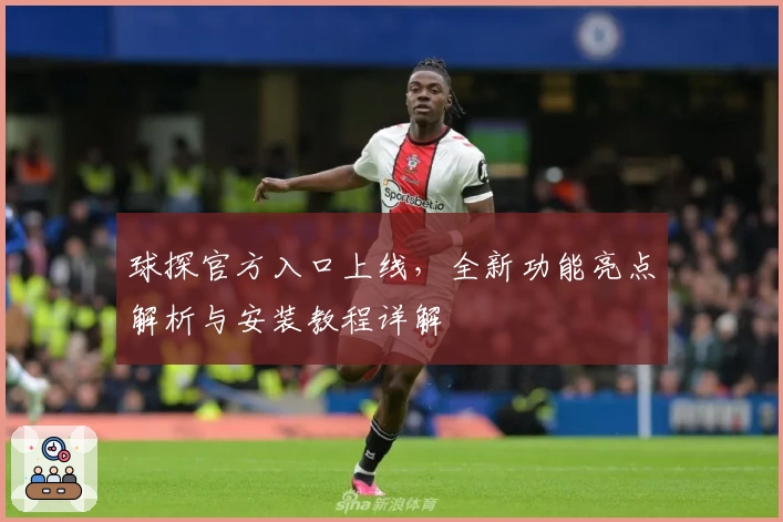 球探官方入口上线，全新功能亮点解析与安装教程详解