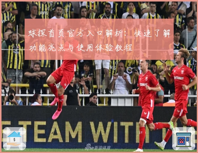 球探首页官方入口解析：快速了解功能亮点与使用体验教程
