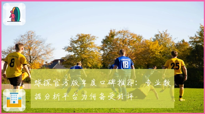 球探官方版年度口碑推荐:专业数据分析平台为何备受好评