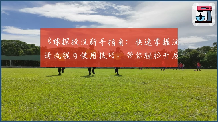 《球探投注新手指南：快速掌握注册流程与使用技巧，带你轻松开启数据分析之旅》