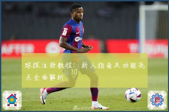 球探注册教程：新人指南及功能亮点全面解析