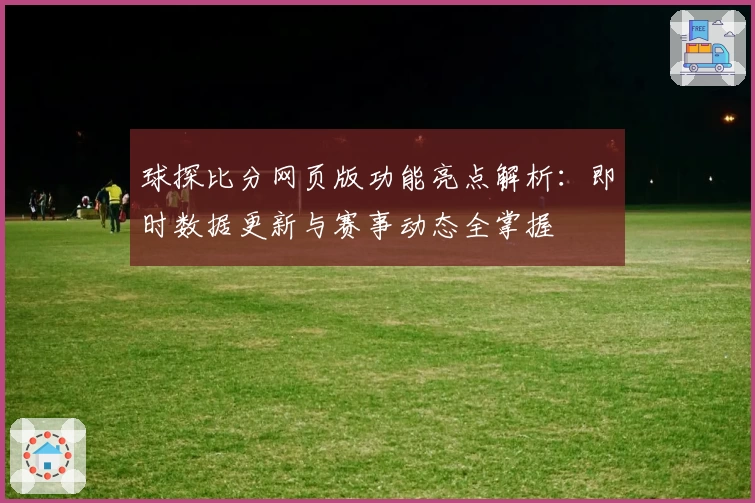 球探比分网页版功能亮点解析：即时数据更新与赛事动态全掌握
