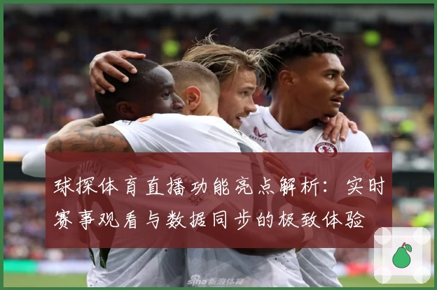 球探体育直播功能亮点解析：实时赛事观看与数据同步的极致体验