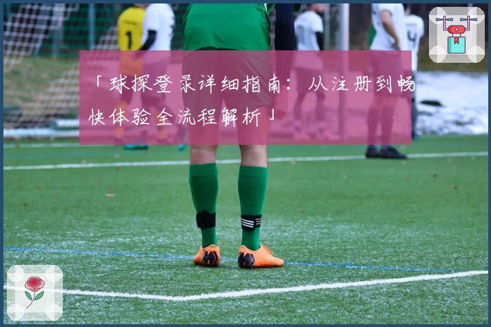 「球探登录详细指南:从注册到畅快体验全流程解析」