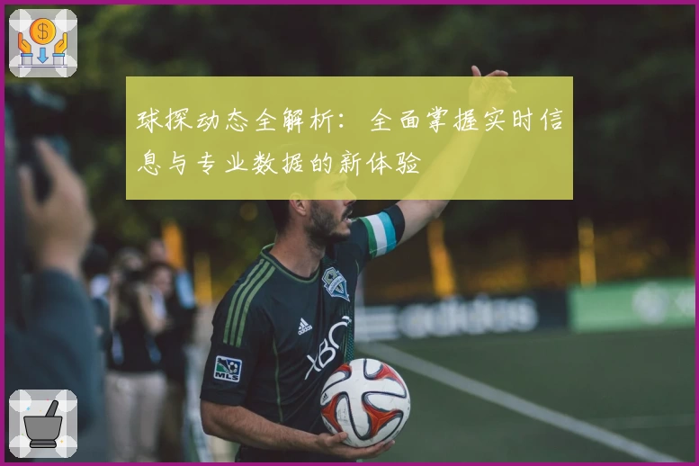 球探动态全解析:全面掌握实时信息与专业数据的新体验