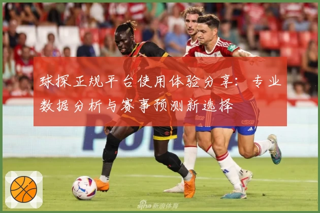 球探正规平台使用体验分享:专业数据分析与赛事预测新选择