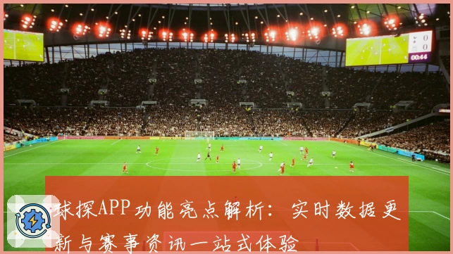球探APP功能亮点解析：实时数据更新与赛事资讯一站式体验