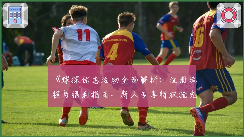 《球探优惠活动全面解析：注册流程与福利指南，新人专享特权抢先了解》