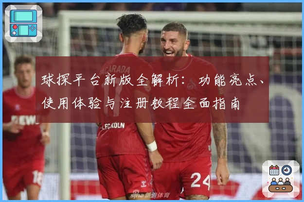球探平台新版全解析：功能亮点、使用体验与注册教程全面指南