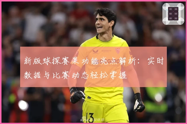 新版球探赛果功能亮点解析：实时数据与比赛动态轻松掌握