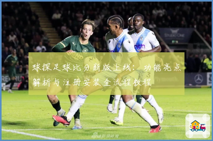 球探足球比分新版上线：功能亮点解析与注册安装全流程教程