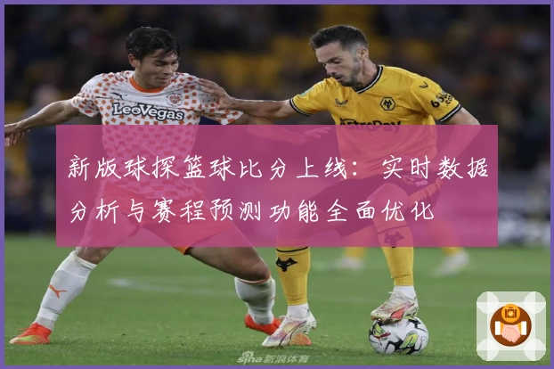 新版球探篮球比分上线：实时数据分析与赛程预测功能全面优化