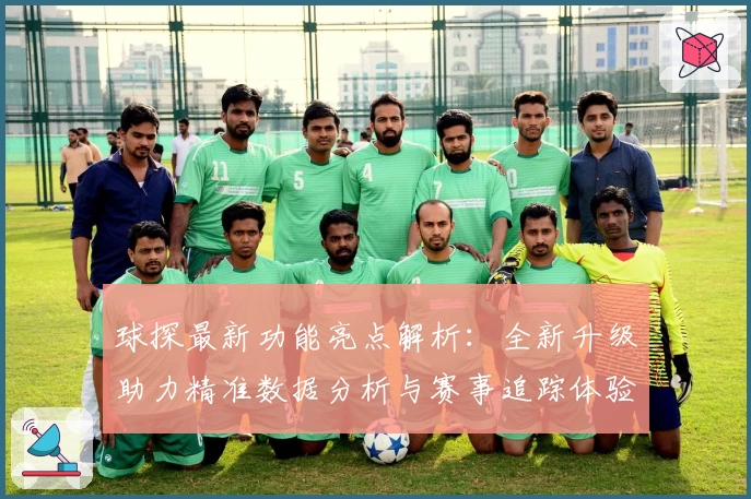 球探最新功能亮点解析：全新升级助力精准数据分析与赛事追踪体验