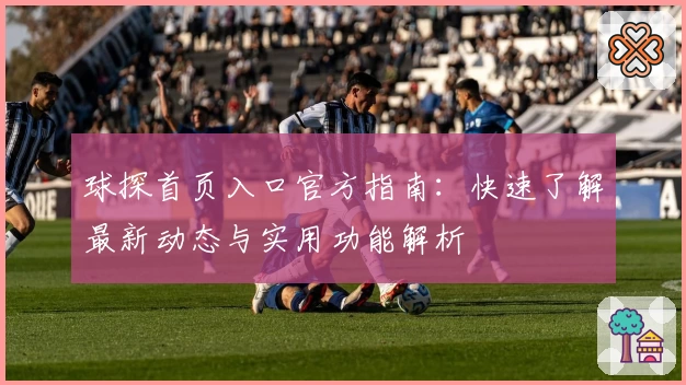 球探首页入口官方指南：快速了解最新动态与实用功能解析