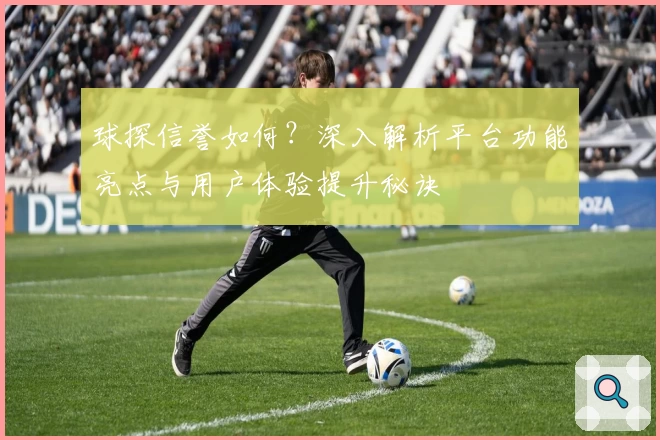 球探信誉如何？深入解析平台功能亮点与用户体验提升秘诀