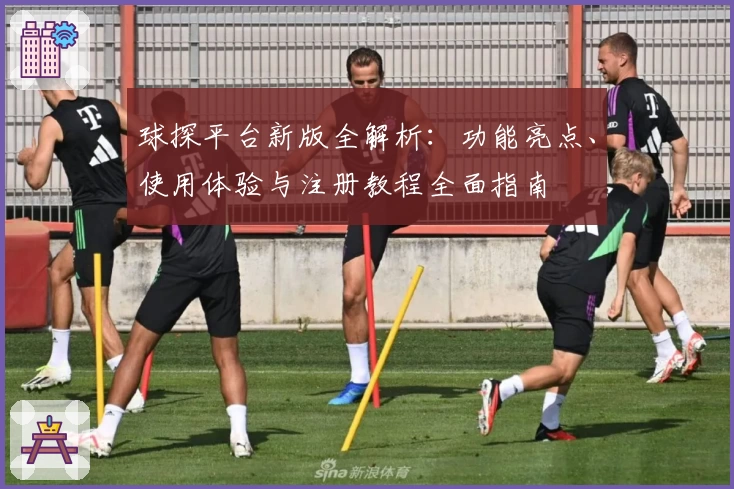球探平台新版全解析：功能亮点、使用体验与注册教程全面指南