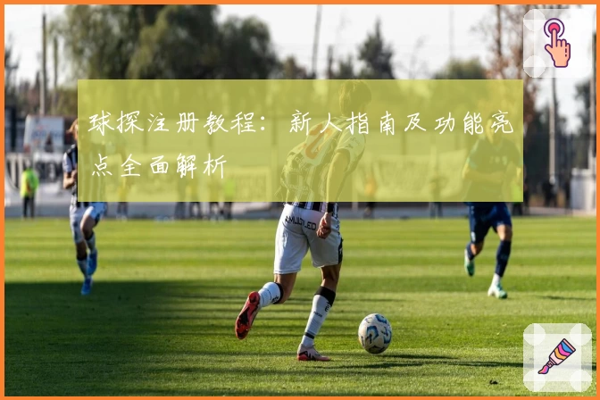 球探注册教程:新人指南及功能亮点全面解析