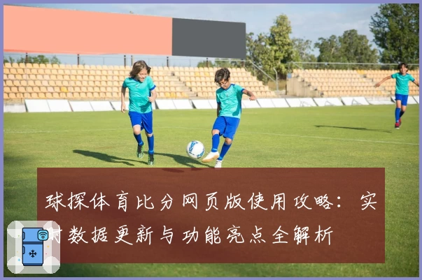 球探体育比分网页版使用攻略：实时数据更新与功能亮点全解析