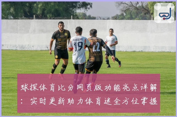 球探体育比分网页版功能亮点详解:实时更新助力体育迷全方位掌握赛事动态