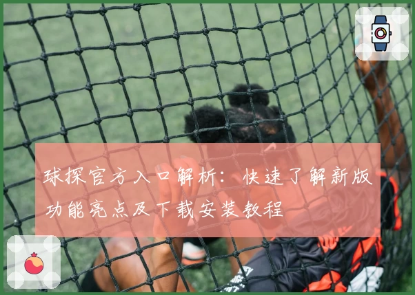 球探官方入口解析:快速了解新版功能亮点及下载安装教程