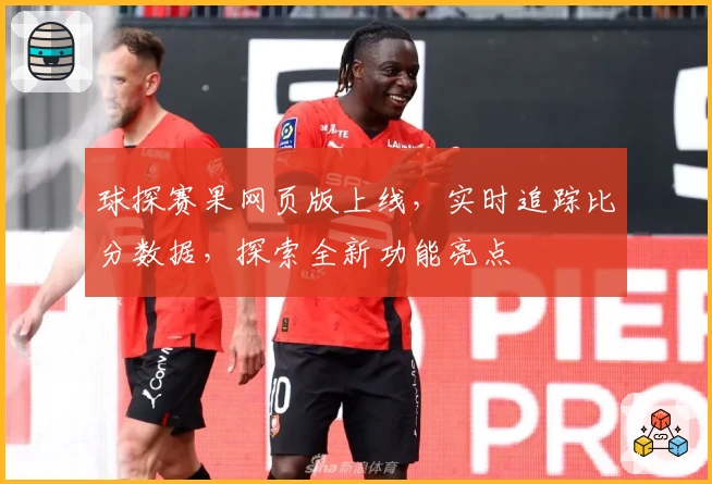 球探赛果网页版上线，实时追踪比分数据，探索全新功能亮点