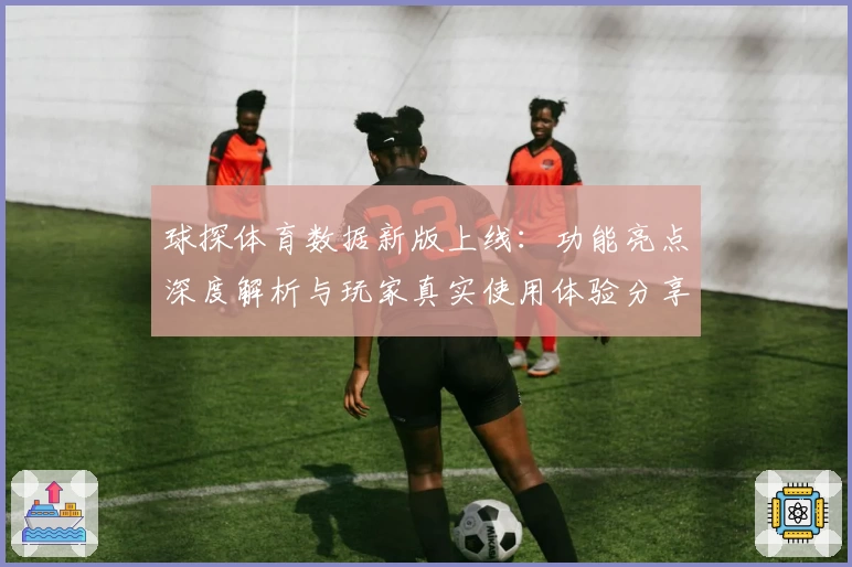 球探体育数据新版上线：功能亮点深度解析与玩家真实使用体验分享