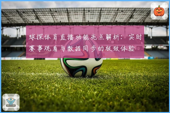 球探体育直播功能亮点解析：实时赛事观看与数据同步的极致体验