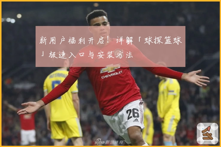 新用户福利开启！详解「球探篮球」极速入口与安装方法