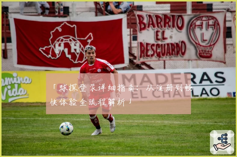 「球探登录详细指南：从注册到畅快体验全流程解析」
