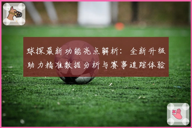 球探最新功能亮点解析：全新升级助力精准数据分析与赛事追踪体验