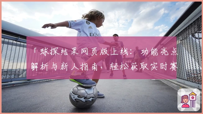 「球探结果网页版上线：功能亮点解析与新人指南，轻松获取实时赛事数据」