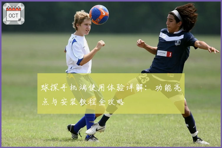 球探手机端使用体验详解：功能亮点与安装教程全攻略