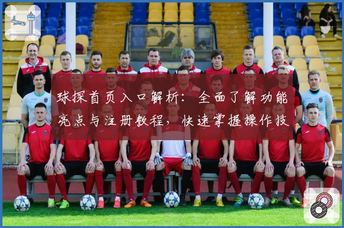 球探首页入口解析：全面了解功能亮点与注册教程，快速掌握操作技巧