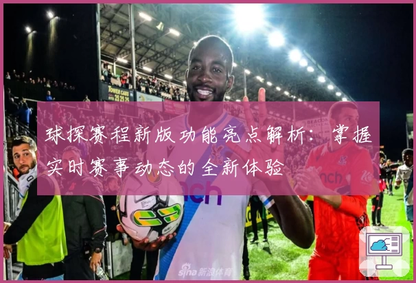 球探赛程新版功能亮点解析:掌握实时赛事动态的全新体验