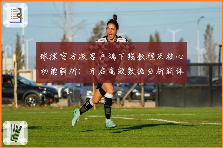 球探官方版客户端下载教程及核心功能解析:开启高效数据分析新体验