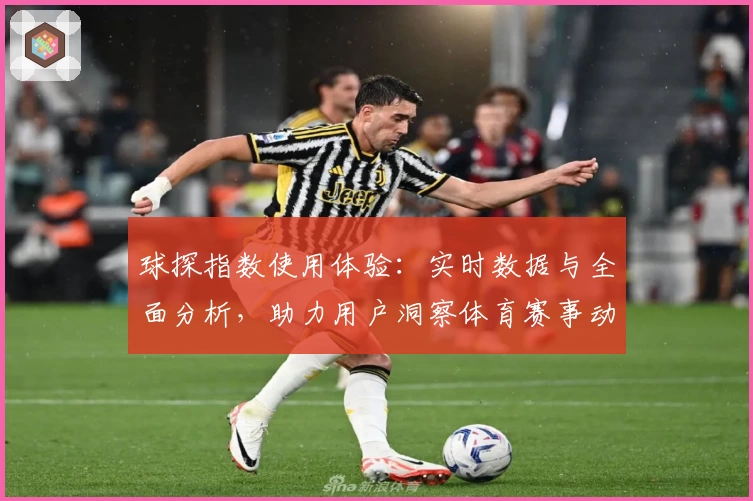 球探指数使用体验：实时数据与全面分析，助力用户洞察体育赛事动态