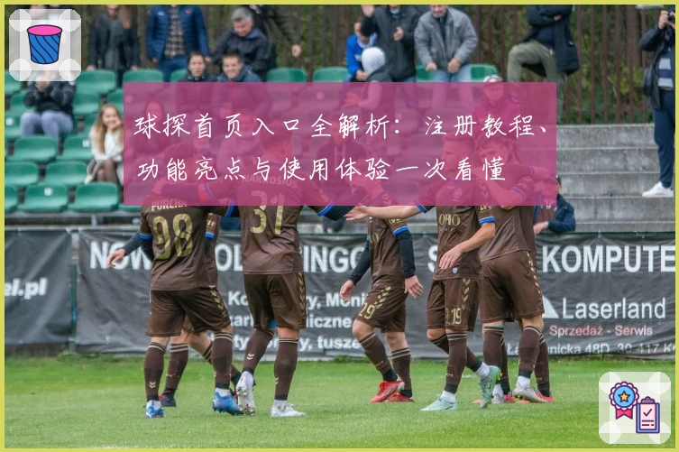 球探首页入口全解析：注册教程、功能亮点与使用体验一次看懂