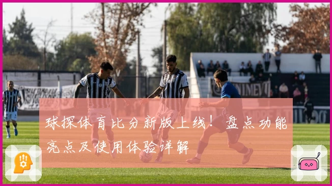 球探体育比分新版上线!盘点功能亮点及使用体验详解