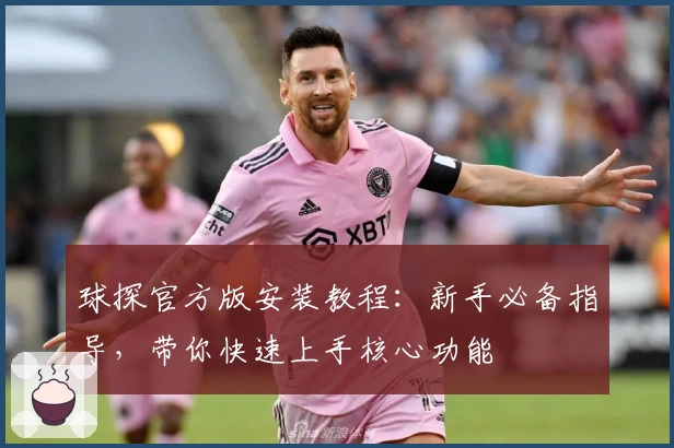 球探官方版安装教程:新手必备指导,带你快速上手核心功能