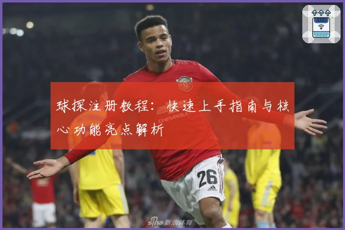 球探注册教程：快速上手指南与核心功能亮点解析