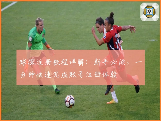 球探注册教程详解：新手必读，一分钟快速完成账号注册体验